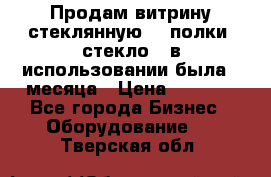 Продам витрину стеклянную, 4 полки (стекло), в использовании была 3 месяца › Цена ­ 9 000 - Все города Бизнес » Оборудование   . Тверская обл.